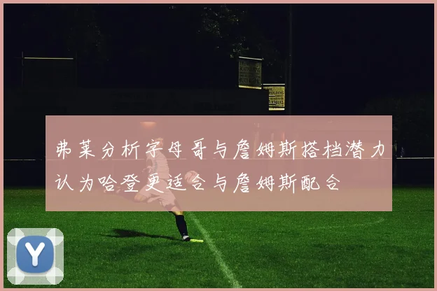 弗莱分析字母哥与詹姆斯搭档潜力认为哈登更适合与詹姆斯配合