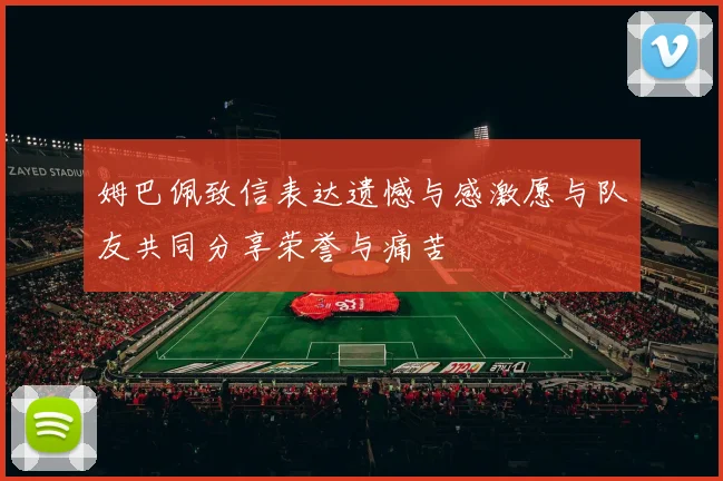 姆巴佩致信表达遗憾与感激愿与队友共同分享荣誉与痛苦
