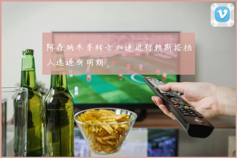 阿森纳冬季转会加速进行赖斯搭档人选逐渐明朗