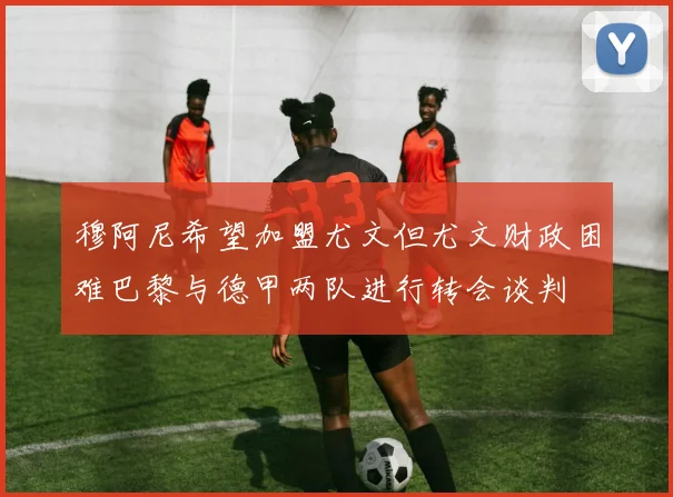 穆阿尼希望加盟尤文但尤文财政困难巴黎与德甲两队进行转会谈判