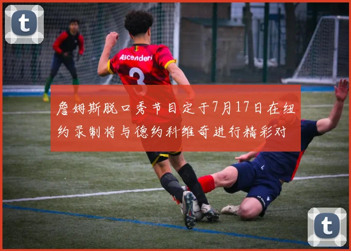 詹姆斯脱口秀节目定于7月17日在纽约录制将与德约科维奇进行精彩对话