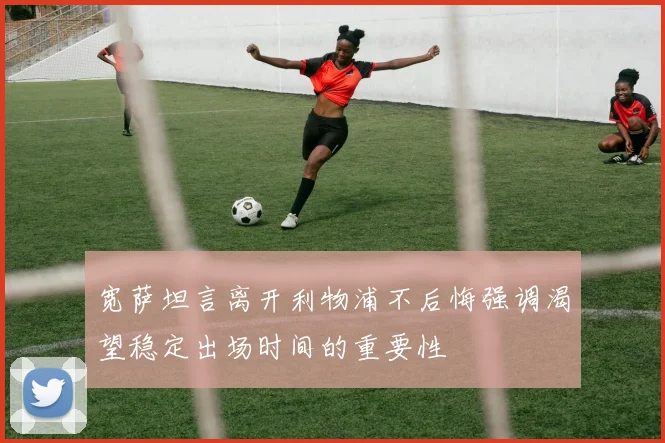 宽萨坦言离开利物浦不后悔强调渴望稳定出场时间的重要性