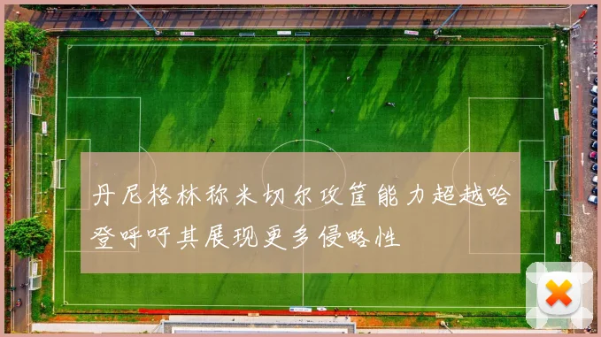 丹尼格林称米切尔攻筐能力超越哈登呼吁其展现更多侵略性