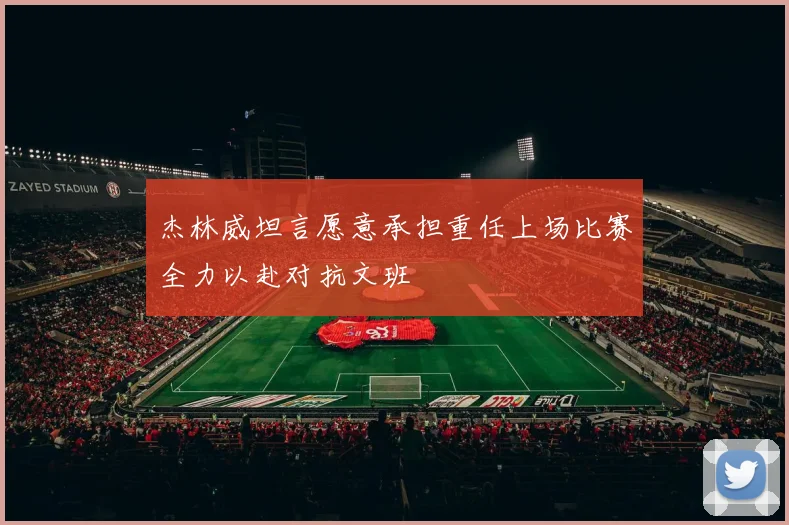 杰林威坦言愿意承担重任上场比赛全力以赴对抗文班