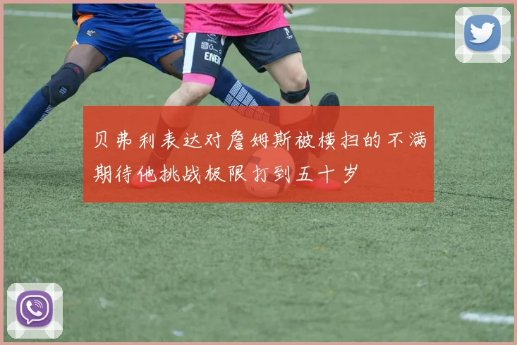 贝弗利表达对詹姆斯被横扫的不满期待他挑战极限打到五十岁