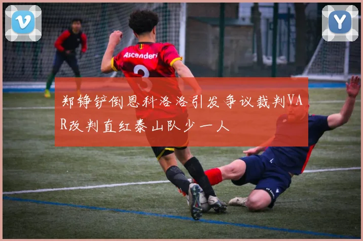 郑铮铲倒恩科洛洛引发争议裁判VAR改判直红泰山队少一人