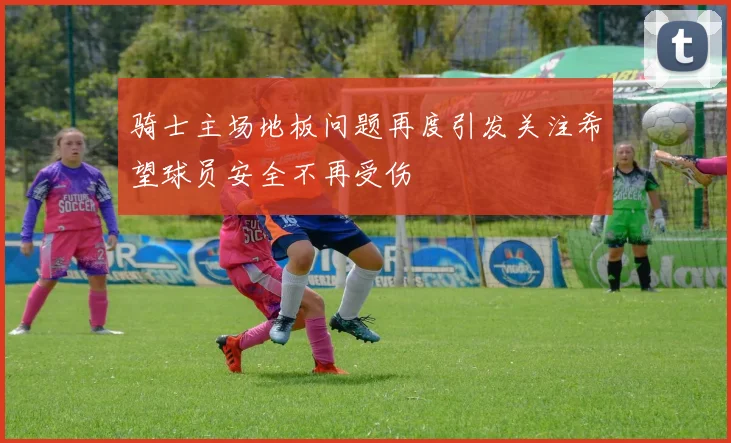 骑士主场地板问题再度引发关注希望球员安全不再受伤