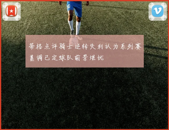 蒂格点评骑士逆转失利认为系列赛基调已定球队前景堪忧