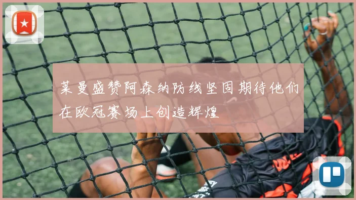 莱曼盛赞阿森纳防线坚固期待他们在欧冠赛场上创造辉煌