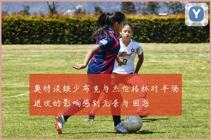 奥特谈缺少布克与杰伦格林对半场进攻的影响感到无奈与困惑