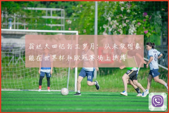 翁达夫回忆打工岁月：从未敢想象能在世界杯和欧冠赛场上拼搏