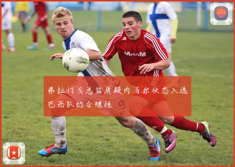弗拉门戈总监质疑内马尔状态入选巴西队的合理性