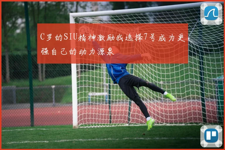 C罗的SIU精神激励我选择7号成为更强自己的动力源泉