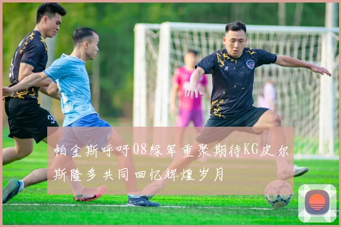 帕金斯呼吁08绿军重聚期待KG皮尔斯隆多共同回忆辉煌岁月