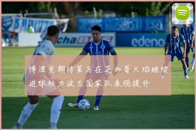 博涅克期待莱万在芝加哥火焰继续进球助力波兰国家队表现提升