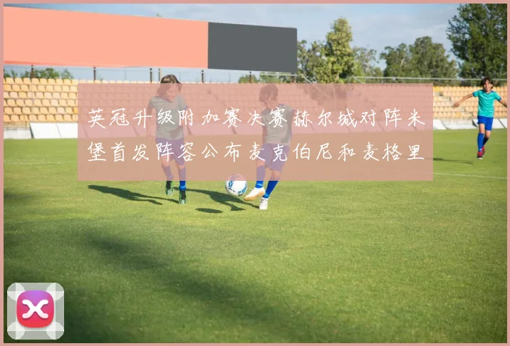 英冠升级附加赛决赛赫尔城对阵米堡首发阵容公布麦克伯尼和麦格里出战