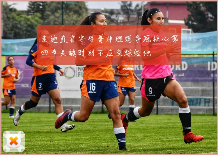 麦迪直言字母哥非理想争冠核心第四节关键时刻不应交球给他