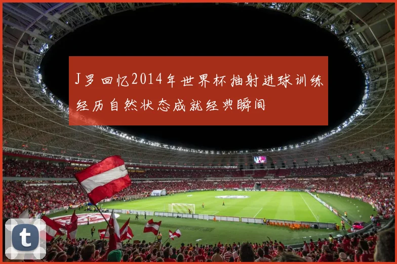 J罗回忆2014年世界杯抽射进球训练经历自然状态成就经典瞬间