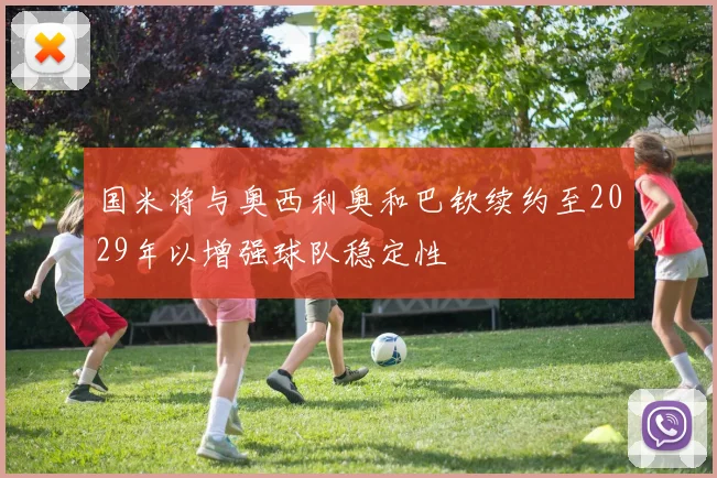 国米将与奥西利奥和巴钦续约至2029年以增强球队稳定性