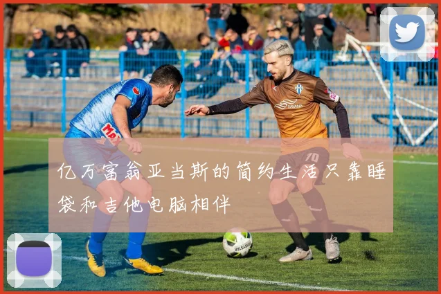 亿万富翁亚当斯的简约生活只靠睡袋和吉他电脑相伴