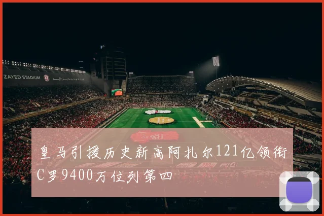 皇马引援历史新高阿扎尔121亿领衔C罗9400万位列第四