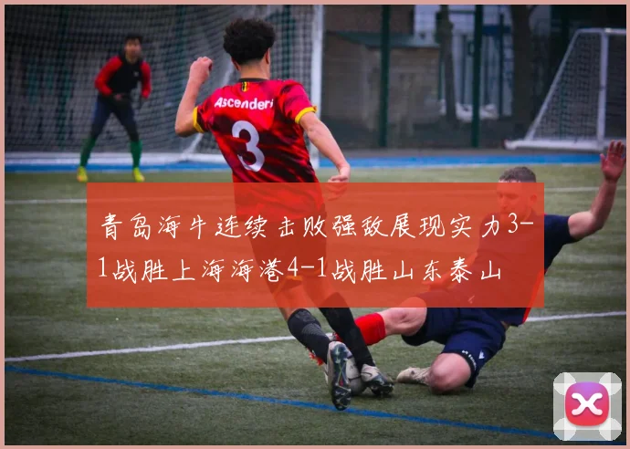 青岛海牛连续击败强敌展现实力3-1战胜上海海港4-1战胜山东泰山