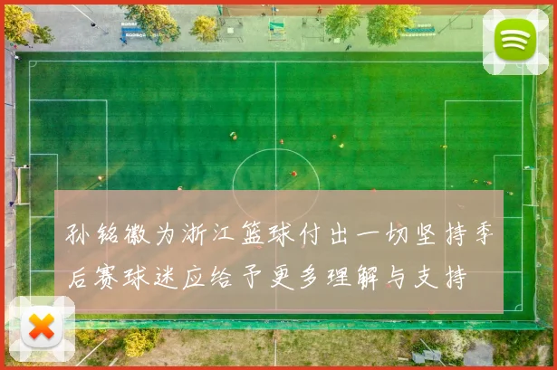 孙铭徽为浙江篮球付出一切坚持季后赛球迷应给予更多理解与支持