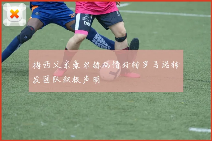 梅西父亲豪尔赫病情好转罗马诺转发团队积极声明
